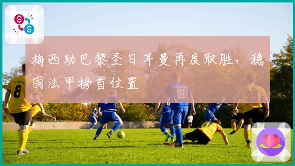 梅西助巴黎圣日耳曼再度取胜，稳固法甲榜首位置