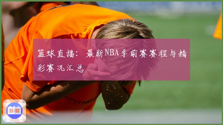 篮球直播：最新NBA季前赛赛程与精彩赛况汇总