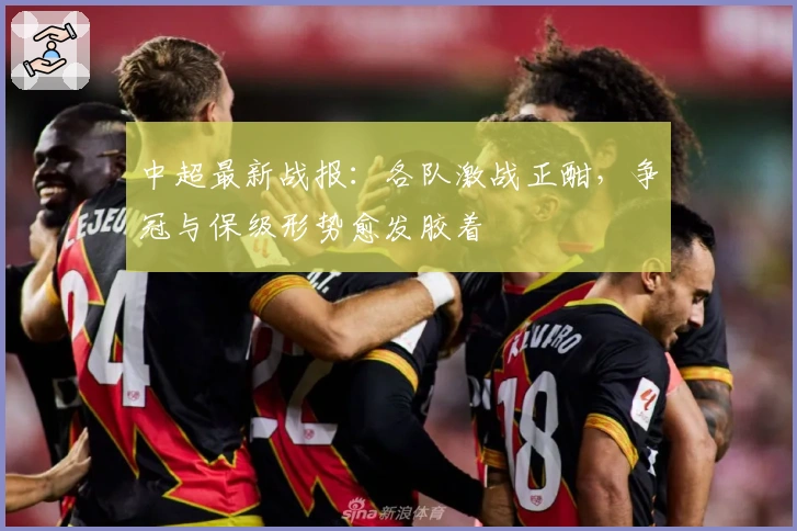 中超最新战报：各队激战正酣，争冠与保级形势愈发胶着