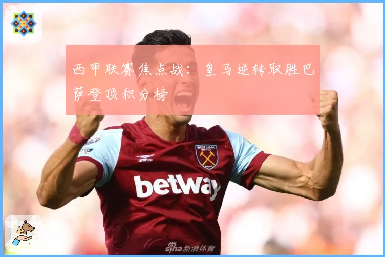 西甲联赛焦点战：皇马逆转取胜巴萨登顶积分榜