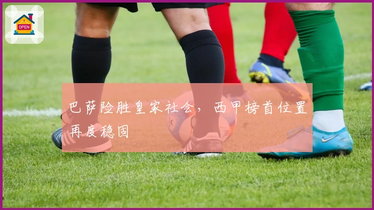 巴萨险胜皇家社会，西甲榜首位置再度稳固