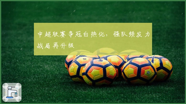 中超联赛争冠白热化，强队频发力战局再升级