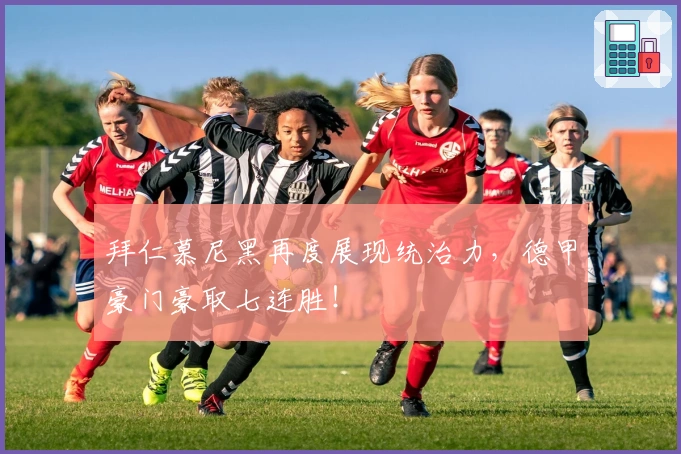 拜仁慕尼黑再度展现统治力，德甲豪门豪取七连胜！