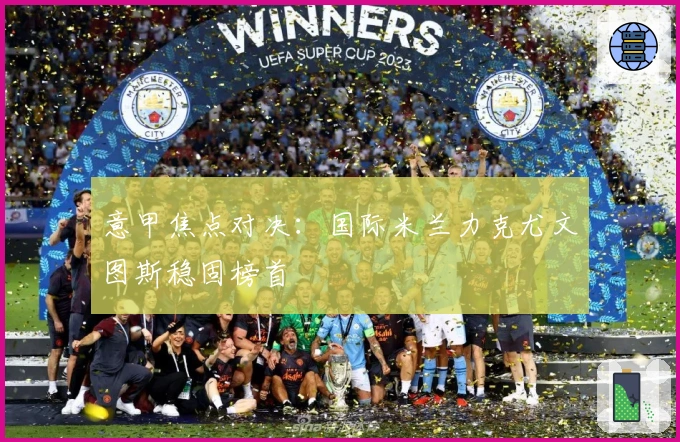 意甲焦点对决：国际米兰力克尤文图斯稳固榜首