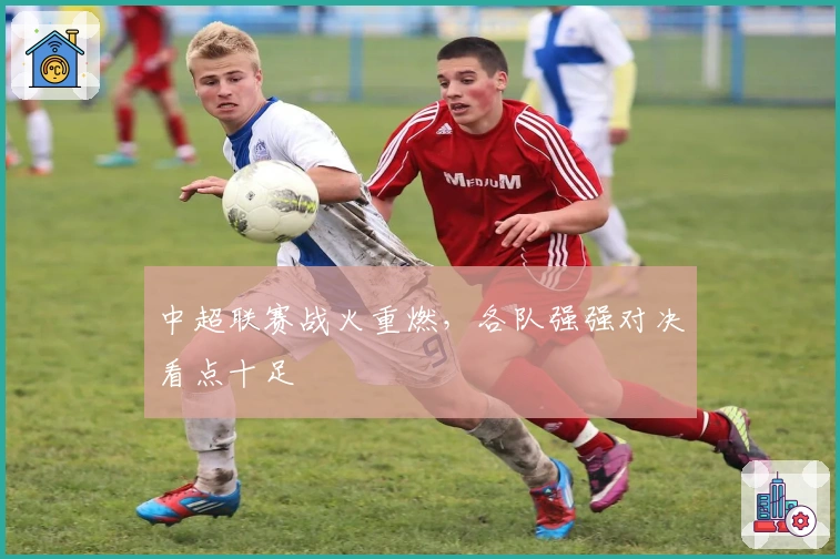 中超联赛战火重燃，各队强强对决看点十足