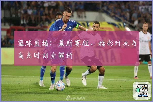 篮球直播：最新赛程、精彩对决与高光时刻全解析