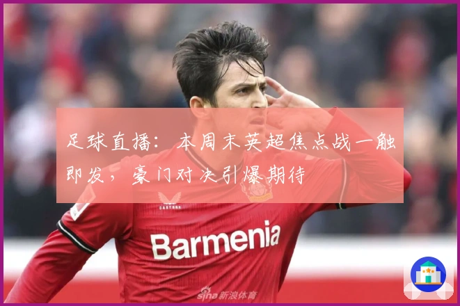 足球直播：本周末英超焦点战一触即发，豪门对决引爆期待