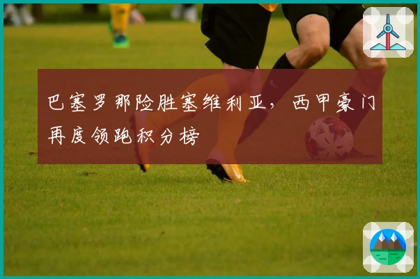 巴塞罗那险胜塞维利亚，西甲豪门再度领跑积分榜