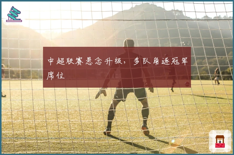 中超联赛悬念升级，多队角逐冠军席位