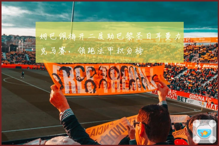 姆巴佩梅开二度助巴黎圣日耳曼力克马赛，领跑法甲积分榜