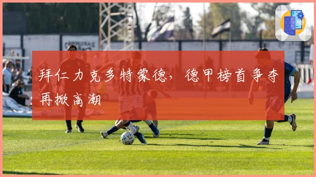 拜仁力克多特蒙德，德甲榜首争夺再掀高潮