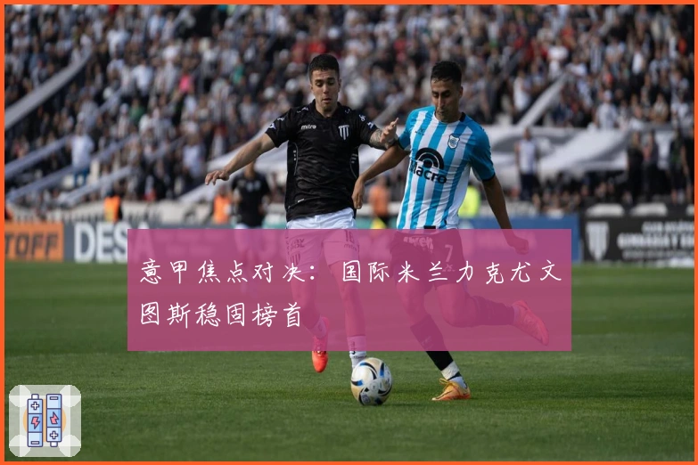 意甲焦点对决：国际米兰力克尤文图斯稳固榜首