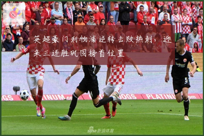 英超豪门利物浦逆转击败热刺，迎来三连胜巩固榜首位置