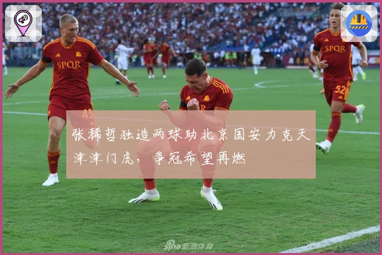 张稀哲独造两球助北京国安力克天津津门虎，争冠希望再燃