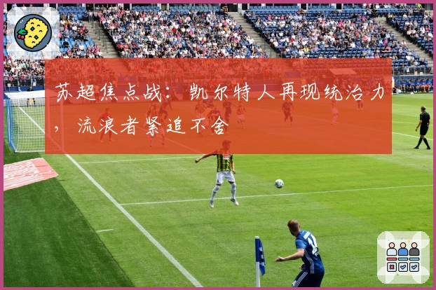 苏超焦点战：凯尔特人再现统治力，流浪者紧追不舍